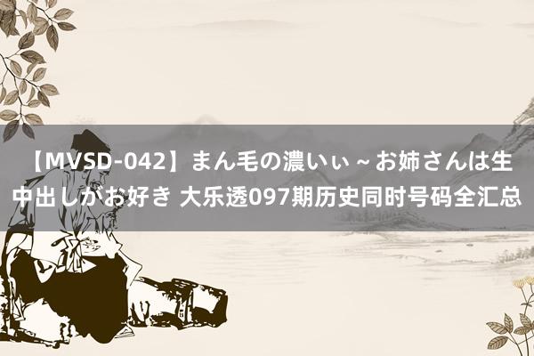 【MVSD-042】まん毛の濃いぃ～お姉さんは生中出しがお好き 大乐透097期历史同时号码全汇总