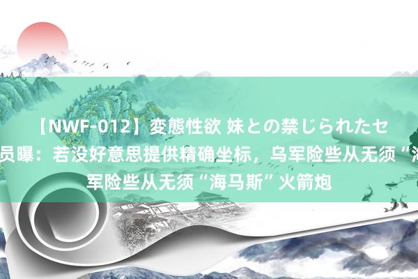 【NWF-012】変態性欲 妹との禁じられたセックス。 乌官员曝：若没好意思提供精确坐标，乌军险些从无须“海马斯”火箭炮