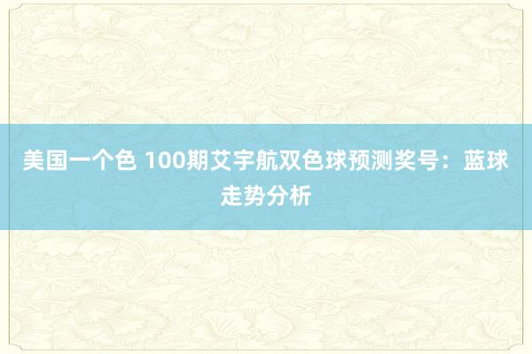 美国一个色 100期艾宇航双色球预测奖号：蓝球走势分析