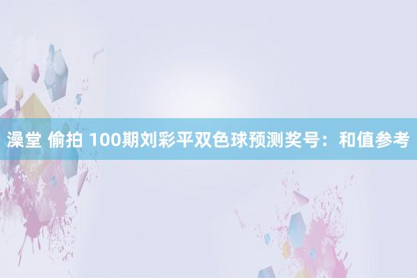 澡堂 偷拍 100期刘彩平双色球预测奖号：和值参考