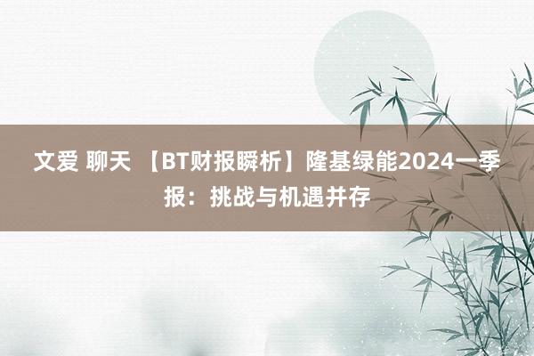 文爱 聊天 【BT财报瞬析】隆基绿能2024一季报：挑战与机遇并存