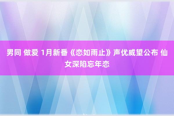 男同 做爱 1月新番《恋如雨止》声优威望公布 仙女深陷忘年恋