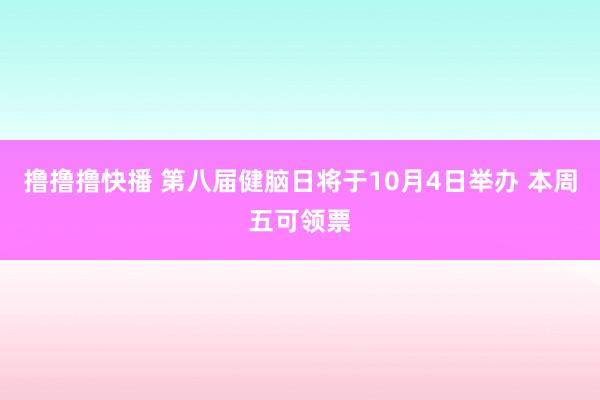 撸撸撸快播 第八届健脑日将于10月4日举办 本周五可领票