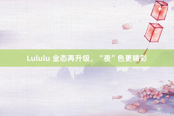 Lululu 业态再升级，“夜”色更精彩