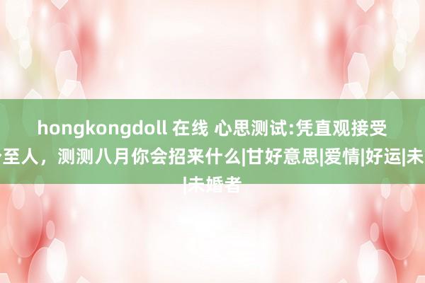 hongkongdoll 在线 心思测试:凭直观接受一个至人，测测八月你会招来什么|甘好意思|爱情|好运|未婚者