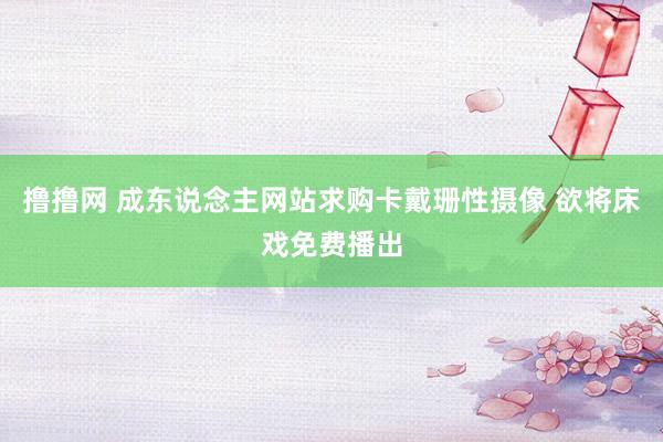 撸撸网 成东说念主网站求购卡戴珊性摄像 欲将床戏免费播出